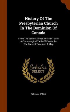 History Of The Presbyterian Church In The Dominion Of Canada: From The Earliest Times To 1834: With A Chronological Table Of Events To The Present Tim - Gregg, William