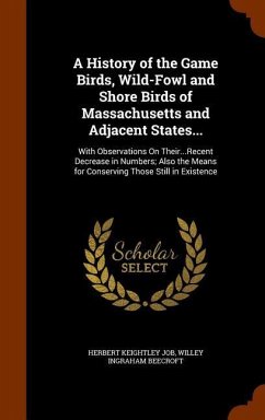 A History of the Game Birds, Wild-Fowl and Shore Birds of Massachusetts and Adjacent States...: With Observations On Their...Recent Decrease in Number - Job, Herbert Keightley; Beecroft, Willey Ingraham