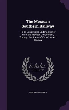 The Mexican Southern Railway: To Be Constructed Under a Charter From the Mexican Government, Through the States of Vera Cruz and Oaxaca - Gorsuch, Robert B.