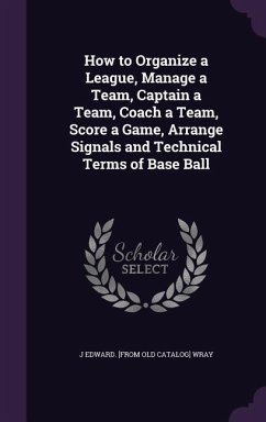 How to Organize a League, Manage a Team, Captain a Team, Coach a Team, Score a Game, Arrange Signals and Technical Terms of Base Ball - Wray, J Edward