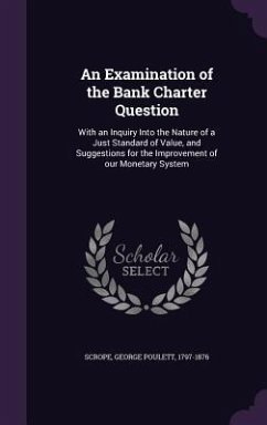An Examination of the Bank Charter Question: With an Inquiry Into the Nature of a Just Standard of Value, and Suggestions for the Improvement of our M - Scrope, George Poulett