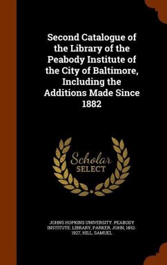 Second Catalogue of the Library of the Peabody Institute of the City of Baltimore, Including the Additions Made Since 1882 - Parker, John; Hill, Samuel