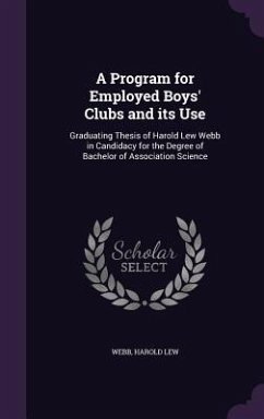 A Program for Employed Boys' Clubs and its Use: Graduating Thesis of Harold Lew Webb in Candidacy for the Degree of Bachelor of Association Science - Webb, Harold Lew