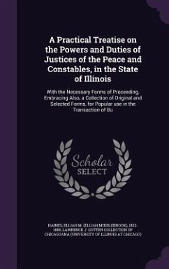 A Practical Treatise on the Powers and Duties of Justices of the Peace and Constables, in the State of Illinois: With the Necessary Forms of Proceed - Haines, Elijah M. 1822-1889