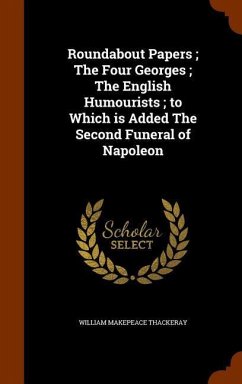 Roundabout Papers; The Four Georges; The English Humourists; to Which is Added The Second Funeral of Napoleon - Thackeray, William Makepeace