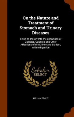 On the Nature and Treatment of Stomach and Urinary Diseases: Being an Inquiry Into the Connexion of Diabetes, Calculus, and Other Affections of the Ki - Prout, William