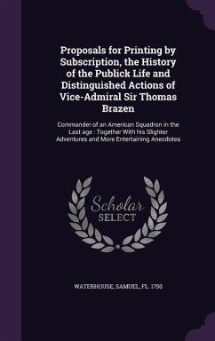 Proposals for Printing by Subscription, the History of the Publick Life and Distinguished Actions of Vice-Admiral Sir Thomas Brazen: Commander of an A - Waterhouse, Samuel