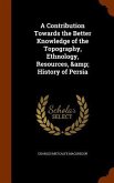 A Contribution Towards the Better Knowledge of the Topography, Ethnology, Resources, & History of Persia