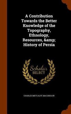 A Contribution Towards the Better Knowledge of the Topography, Ethnology, Resources, & History of Persia - Macgregor, Charles Metcalfe