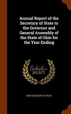 Annual Report of the Secretary of State to the Governor and General Assembly of the State of Ohio for the Year Ending Annual Report of the Secretary of State to the Governor and General Assembly of the State of Ohio for the Year Ending