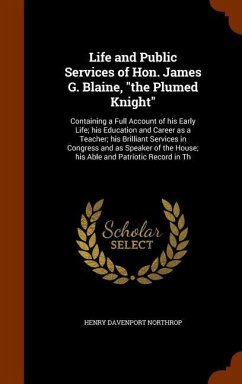 Life and Public Services of Hon. James G. Blaine, the Plumed Knight: Containing a Full Account of his Early Life; his Education and Career as a Teache - Northrop, Henry Davenport
