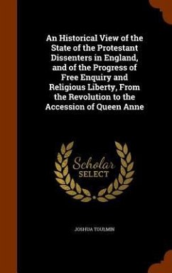 An Historical View of the State of the Protestant Dissenters in England, and of the Progress of Free Enquiry and Religious Liberty, From the Revolution to the Accession of Queen Anne - Toulmin, Joshua