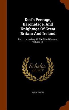 Dod's Peerage, Baronetage, And Knightage Of Great Britain And Ireland: For ...: Including All The Titled Classes, Volume 30 - Anonymous