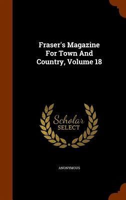 Fraser's Magazine For Town And Country, Volume 18 Fraser's Magazine For Town And Country, Volume 18