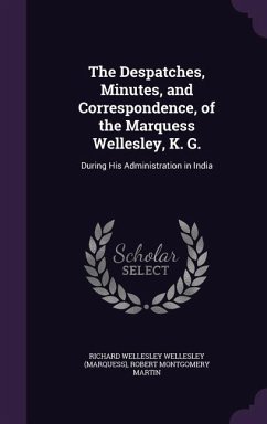 The Despatches, Minutes, and Correspondence, of the Marquess Wellesley, K. G.: During His Administration in India - Wellesley, Richard Wellesley; Martin, Robert Montgomery