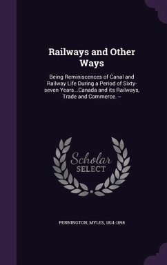 Railways and Other Ways: Being Reminiscences of Canal and Railway Life During a Period of Sixty-seven Years...Canada and its Railways, Trade an - Pennington, Myles