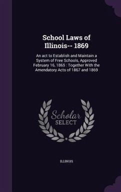 School Laws of Illinois-- 1869: An act to Establish and Maintain a System of Free Schools, Approved February 16, 1865: Together With the Amendatory Ac - Illinois, Illinois