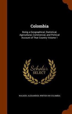 Colombia: Being a Geographical, Statistical, Agricultural, Commercial, and Political Account of That Country Volume 1