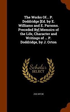 The Works Of... P. Doddridge [Ed. by E. Williams and E. Parsons. Preceded By] Memoirs of the Life, Character and Writings of ... P. Doddridge, by J. O - Orton, Job