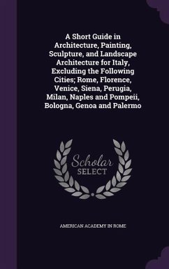 A Short Guide in Architecture, Painting, Sculpture, and Landscape Architecture for Italy, Excluding the Following Cities; Rome, Florence, Venice, Si - Rome, American Academy in