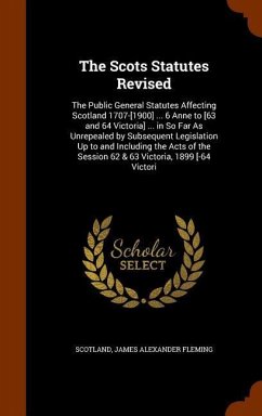 The Scots Statutes Revised: The Public General Statutes Affecting Scotland 1707-[1900] ... 6 Anne to [63 and 64 Victoria] ... in So Far As Unrepea - Scotland; Fleming, James Alexander