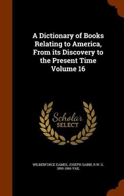 A Dictionary of Books Relating to America, From its Discovery to the Present Time Volume 16 - Eames, Wilberforce; Sabin, Joseph; Vail, R W G