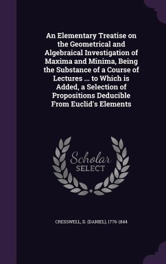 An Elementary Treatise on the Geometrical and Algebraical Investigation of Maxima and Minima, Being the Substance of a Course of Lectures ... to Which is Added, a Selection of Propositions Deducible From Euclid's Elements - Cresswell, D.