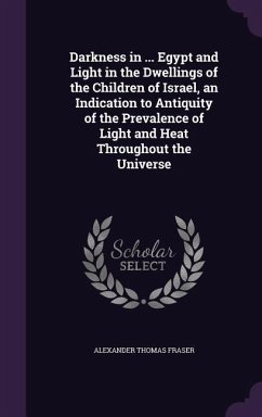 Darkness in ... Egypt and Light in the Dwellings of the Children of Israel, an Indication to Antiquity of the Prevalence of Light and Heat Throughout - Fraser, Alexander Thomas