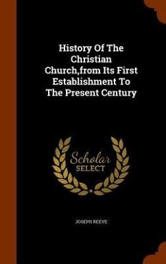 History Of The Christian Church, from Its First Establishment To The Present Century - Reeve, Joseph