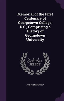 Memorial of the First Centenary of Georgetown College, D.C., Comprising a History of Georgetown University - Shea, John Gilmary