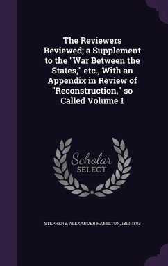 The Reviewers Reviewed; a Supplement to the War Between the States, etc., With an Appendix in Review of Reconstruction, so Called Volume 1 - Stephens, Alexander Hamilton