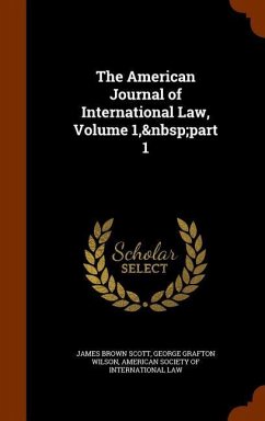 The American Journal of International Law, Volume 1, part 1 - Scott, James Brown; Wilson, George Grafton