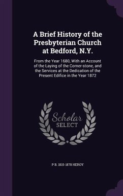 A Brief History of the Presbyterian Church at Bedford, N.Y.: From the Year 1680, With an Account of the Laying of the Corner-stone, and the Services a - Heroy, P. B.
