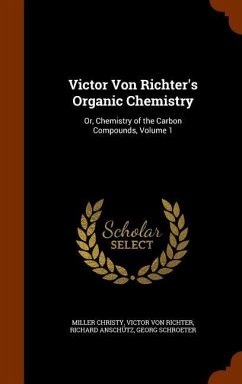 Victor Von Richter's Organic Chemistry: Or, Chemistry of the Carbon Compounds, Volume 1 - Christy, Miller; Richter, Victor Von; Anschütz, Richard