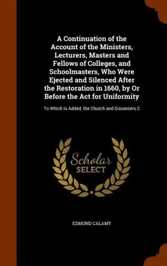 A Continuation of the Account of the Ministers, Lecturers, Masters and Fellows of Colleges, and Schoolmasters, Who Were Ejected and Silenced After the - Calamy, Edmund