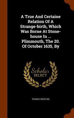 A True And Certaine Relation Of A Strange-birth, Which Was Borne At Stone-house In ... Plimmouth, The 20. Of October 1635, By - Bedford, Thomas