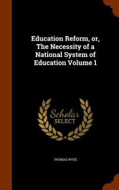 Education Reform, or, The Necessity of a National System of Education Volume 1 - Wyse, Thomas