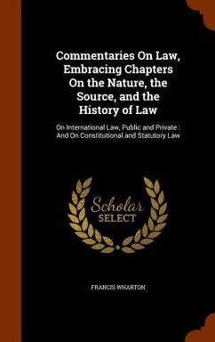 Commentaries On Law, Embracing Chapters On the Nature, the Source, and the History of Law: On International Law, Public and Private: And On Constituti - Wharton, Francis