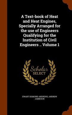 A Text-book of Heat and Heat Engines, Specially Arranged for the use of Engineers Qualifying for the Institution of Civil Engineers .. Volume 1 - Andrews, Ewart Sigmund; Jamieson, Andrew