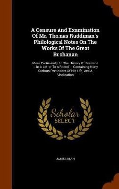 A Censure And Examination Of Mr. Thomas Ruddiman's Philological Notes On The Works Of The Great Buchanan: More Particularly On The History Of Scotland - Man, James