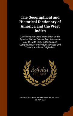The Geographical and Historical Dictionary of America and the West Indies: Containing An Entire Translation of the Spanish Work of Colonel Don Antonio - Thompson, George Alexander; De Alcedo, Antonio