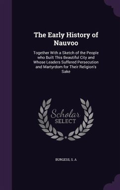 The Early History of Nauvoo: Together With a Sketch of the People who Built This Beautiful City and Whose Leaders Suffered Persecution and Martyrdo - Burgess, S. A.