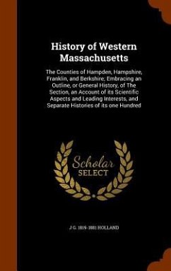 History of Western Massachusetts: The Counties of Hampden, Hampshire, Franklin, and Berkshire; Embracing an Outline, or General History, of The Sectio - Holland, J. G.