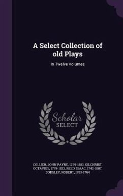 A Select Collection of old Plays: In Twelve Volumes - Collier, John Payne; Gilchrist, Octavius; Reed, Isaac