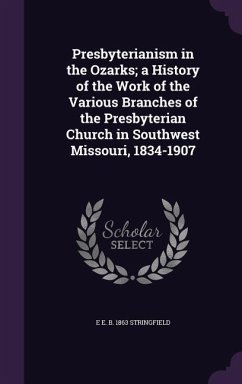 Presbyterianism in the Ozarks; a History of the Work of the Various Branches of the Presbyterian Church in Southwest Missouri, 1834-1907 - Stringfield, E E B