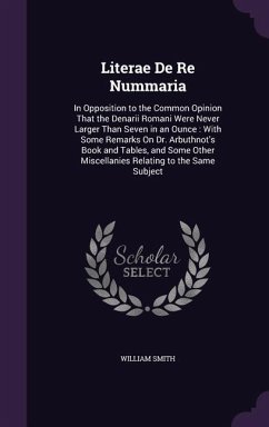 Literae De Re Nummaria: In Opposition to the Common Opinion That the Denarii Romani Were Never Larger Than Seven in an Ounce: With Some Remark - Smith, William