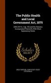 The Public Health and Local Government Act, 1875: (38 & 39 Vic. Cap. 55) and the Statutes Incorporated Therewith, With Short Explanatory Notes