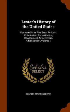 Lester's History of the United States: Illustrated in Its Five Great Periods: Colonization, Consolidation, Development, Achievement, Advancement, Volu - Lester, Charles Edwards