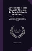 A Description of That Admirable Structure, the Cathedral Church of Salisbury.: With the Chapels, Monuments, Grave-stones, and Their Inscriptions. To W
