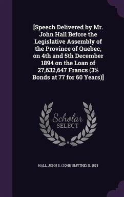 [Speech Delivered by Mr. John Hall Before the Legislative Assembly of the Province of Quebec, on 4th and 5th December 1894 on the Loan of 27,632,647 Francs (3% Bonds at 77 for 60 Years)] - Hall, John S B